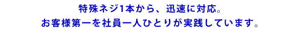 画像：特殊ネジ1本から、迅速に対応。お客様第一を社員一人ひとりが実践しています。