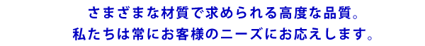 画像：さまざまな材質で求められる高度な品質。私たちは常にお客様のニーズにお応えします。